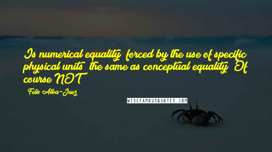 Felix Alba-Juez Quotes: Is numerical equality (forced by the use of specific physical units) the same as conceptual equality? Of course NOT!