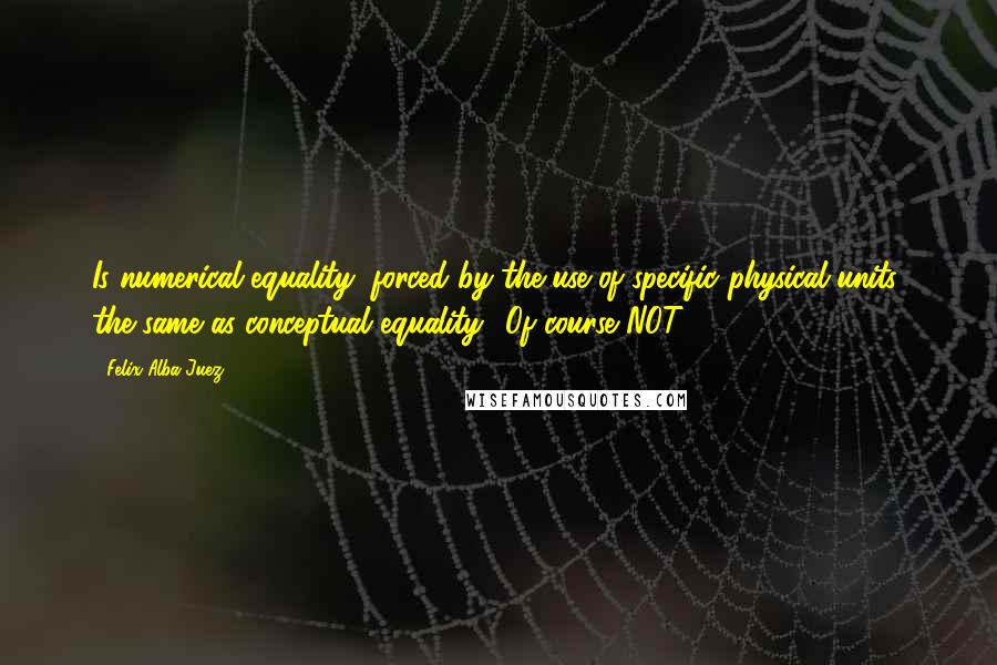 Felix Alba-Juez Quotes: Is numerical equality (forced by the use of specific physical units) the same as conceptual equality? Of course NOT!