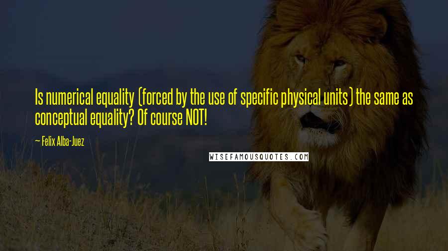 Felix Alba-Juez Quotes: Is numerical equality (forced by the use of specific physical units) the same as conceptual equality? Of course NOT!