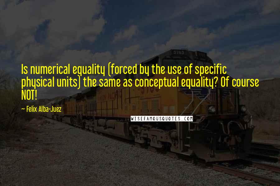 Felix Alba-Juez Quotes: Is numerical equality (forced by the use of specific physical units) the same as conceptual equality? Of course NOT!