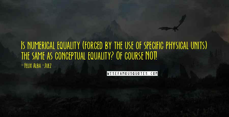 Felix Alba-Juez Quotes: Is numerical equality (forced by the use of specific physical units) the same as conceptual equality? Of course NOT!