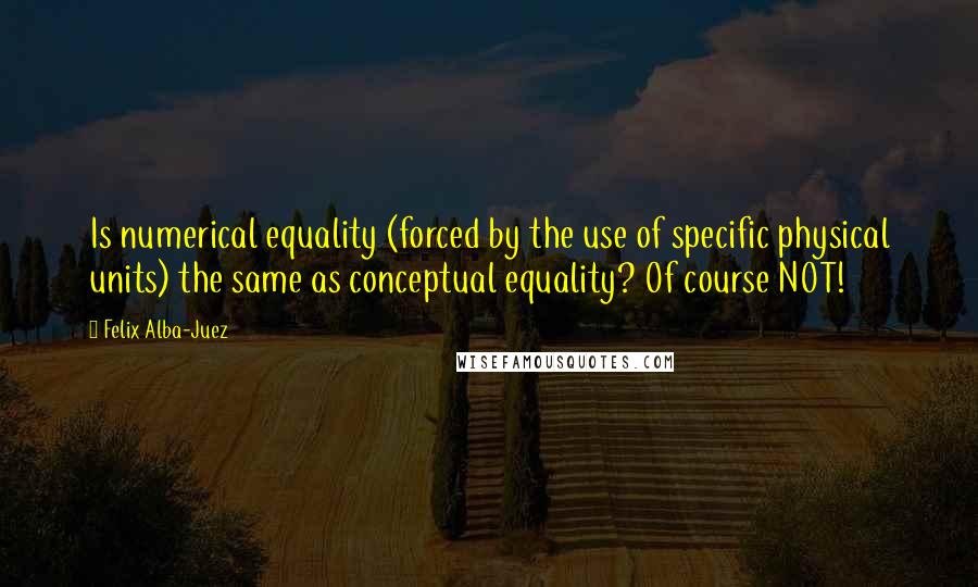 Felix Alba-Juez Quotes: Is numerical equality (forced by the use of specific physical units) the same as conceptual equality? Of course NOT!