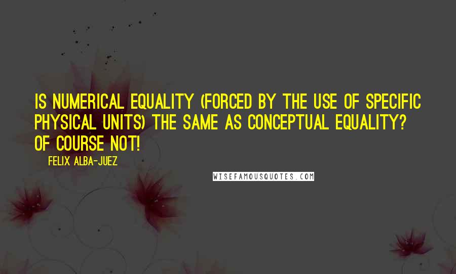 Felix Alba-Juez Quotes: Is numerical equality (forced by the use of specific physical units) the same as conceptual equality? Of course NOT!