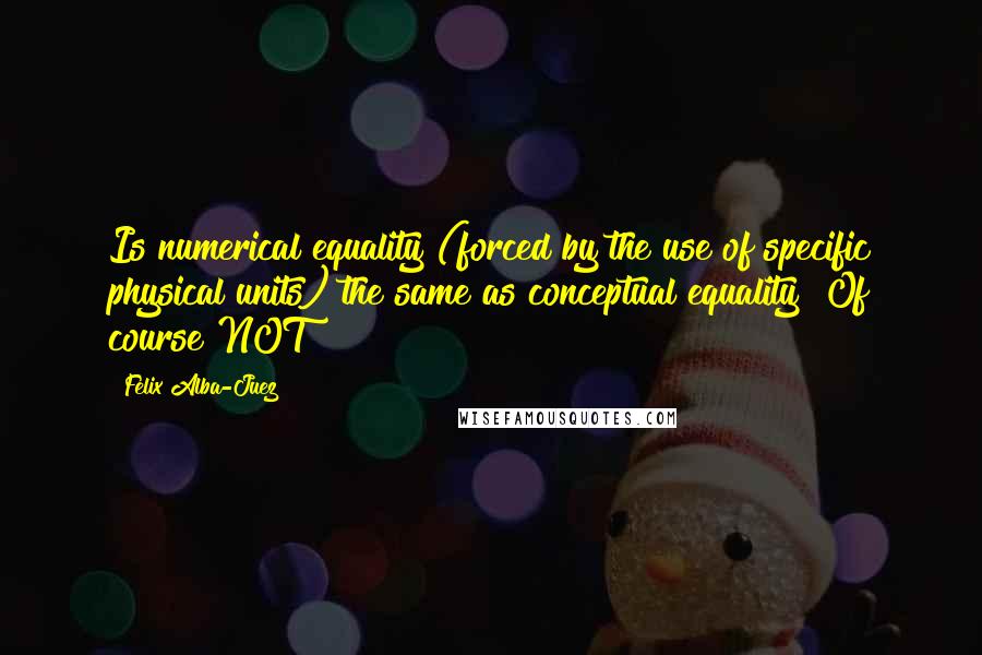 Felix Alba-Juez Quotes: Is numerical equality (forced by the use of specific physical units) the same as conceptual equality? Of course NOT!