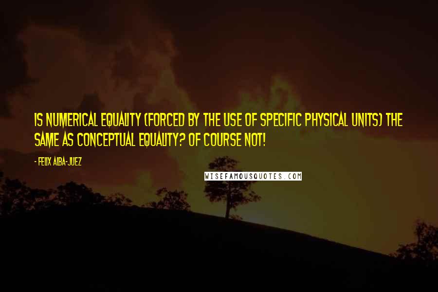 Felix Alba-Juez Quotes: Is numerical equality (forced by the use of specific physical units) the same as conceptual equality? Of course NOT!