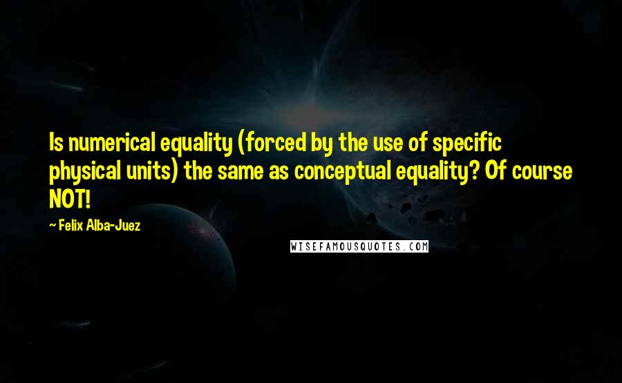 Felix Alba-Juez Quotes: Is numerical equality (forced by the use of specific physical units) the same as conceptual equality? Of course NOT!