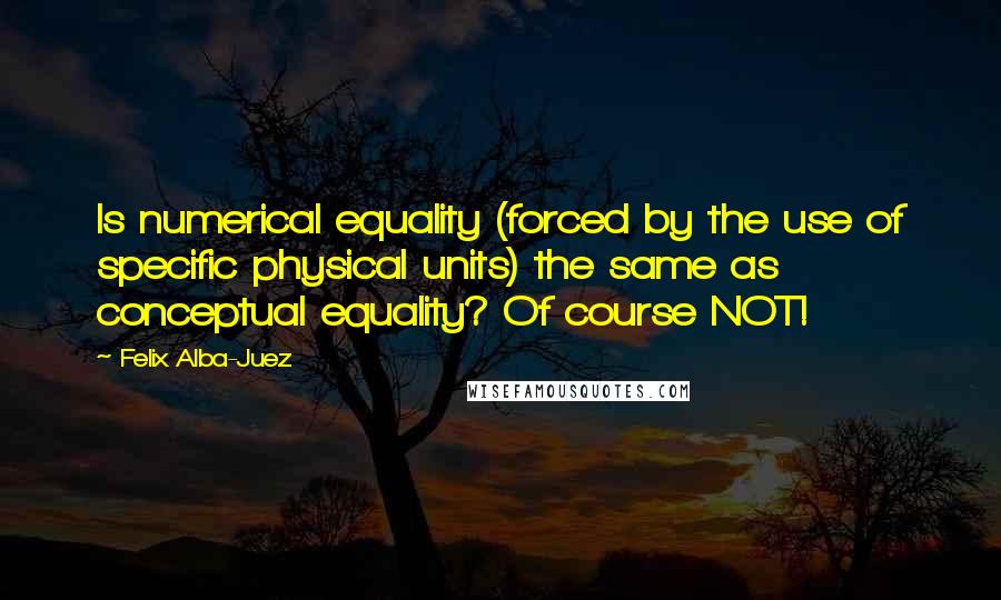 Felix Alba-Juez Quotes: Is numerical equality (forced by the use of specific physical units) the same as conceptual equality? Of course NOT!
