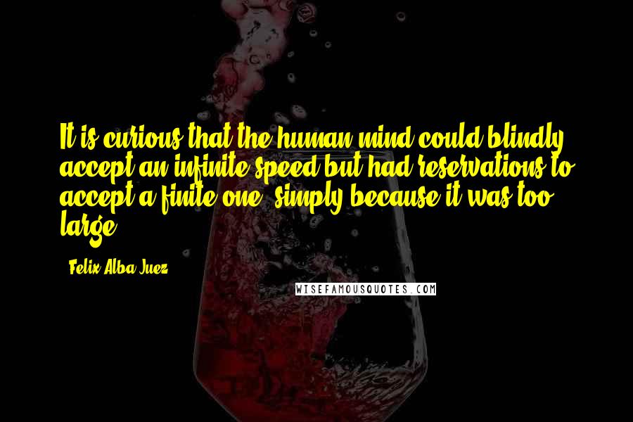 Felix Alba-Juez Quotes: It is curious that the human mind could blindly accept an infinite speed but had reservations to accept a finite one, simply because it was too large!