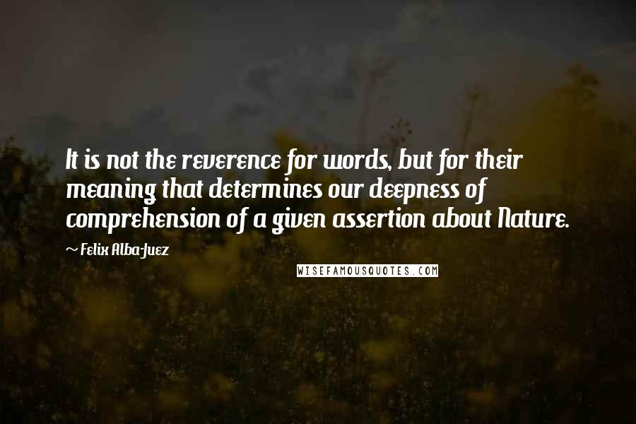 Felix Alba-Juez Quotes: It is not the reverence for words, but for their meaning that determines our deepness of comprehension of a given assertion about Nature.