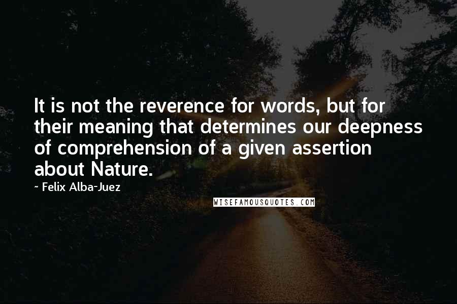 Felix Alba-Juez Quotes: It is not the reverence for words, but for their meaning that determines our deepness of comprehension of a given assertion about Nature.