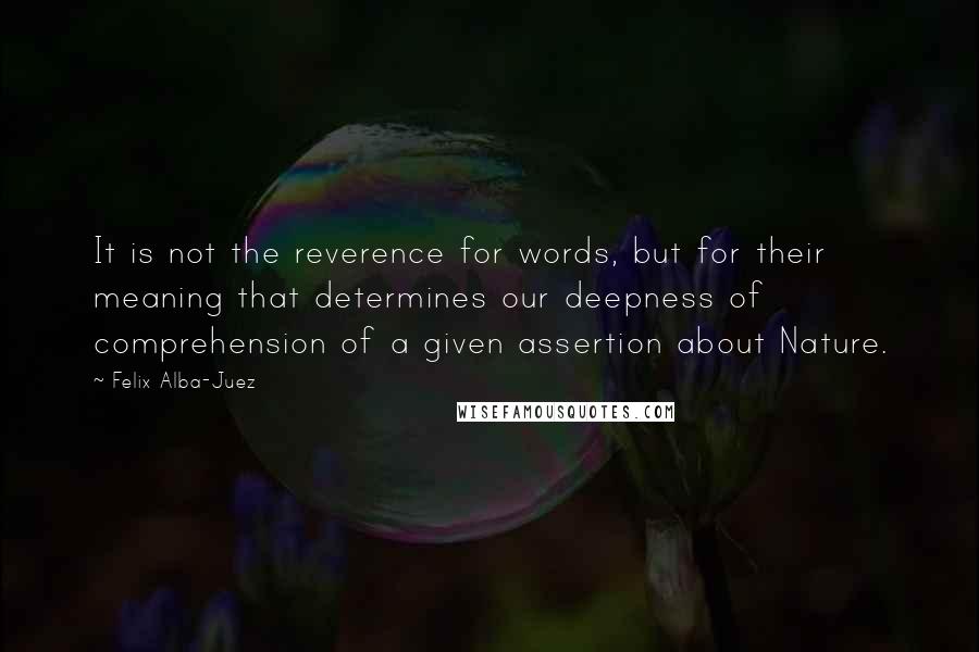 Felix Alba-Juez Quotes: It is not the reverence for words, but for their meaning that determines our deepness of comprehension of a given assertion about Nature.