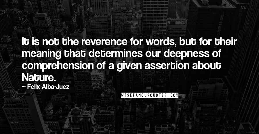 Felix Alba-Juez Quotes: It is not the reverence for words, but for their meaning that determines our deepness of comprehension of a given assertion about Nature.