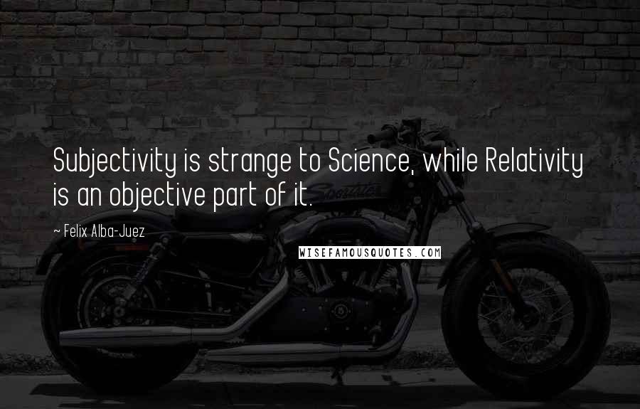 Felix Alba-Juez Quotes: Subjectivity is strange to Science, while Relativity is an objective part of it.