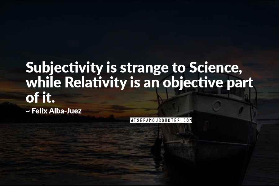 Felix Alba-Juez Quotes: Subjectivity is strange to Science, while Relativity is an objective part of it.