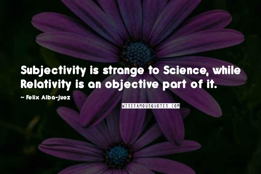 Felix Alba-Juez Quotes: Subjectivity is strange to Science, while Relativity is an objective part of it.