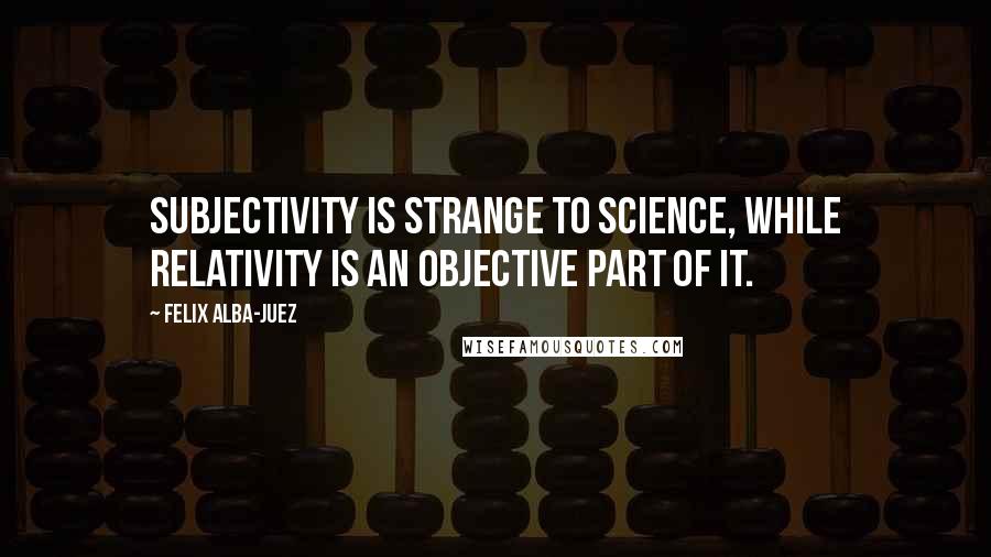 Felix Alba-Juez Quotes: Subjectivity is strange to Science, while Relativity is an objective part of it.