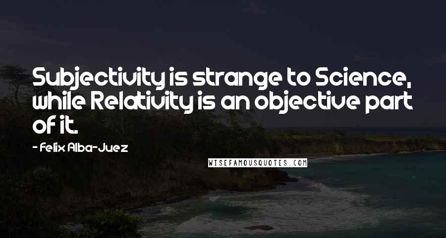 Felix Alba-Juez Quotes: Subjectivity is strange to Science, while Relativity is an objective part of it.