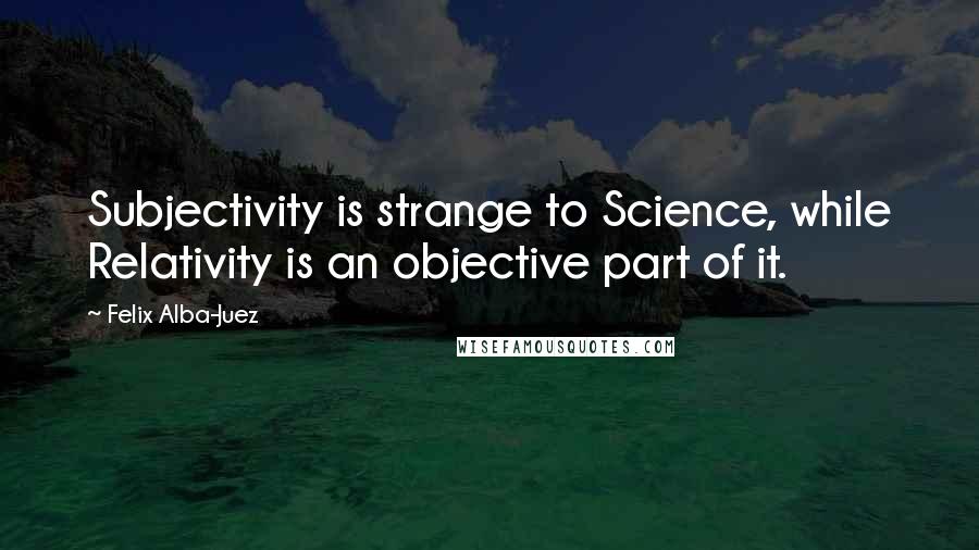 Felix Alba-Juez Quotes: Subjectivity is strange to Science, while Relativity is an objective part of it.