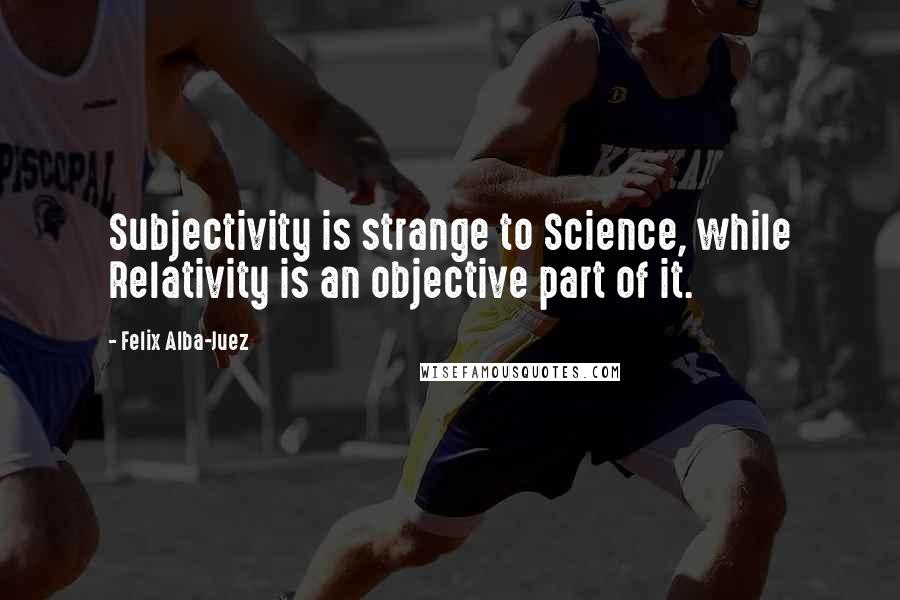 Felix Alba-Juez Quotes: Subjectivity is strange to Science, while Relativity is an objective part of it.