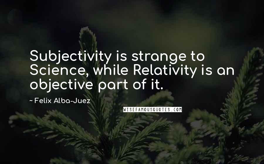 Felix Alba-Juez Quotes: Subjectivity is strange to Science, while Relativity is an objective part of it.