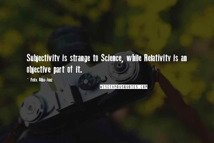 Felix Alba-Juez Quotes: Subjectivity is strange to Science, while Relativity is an objective part of it.