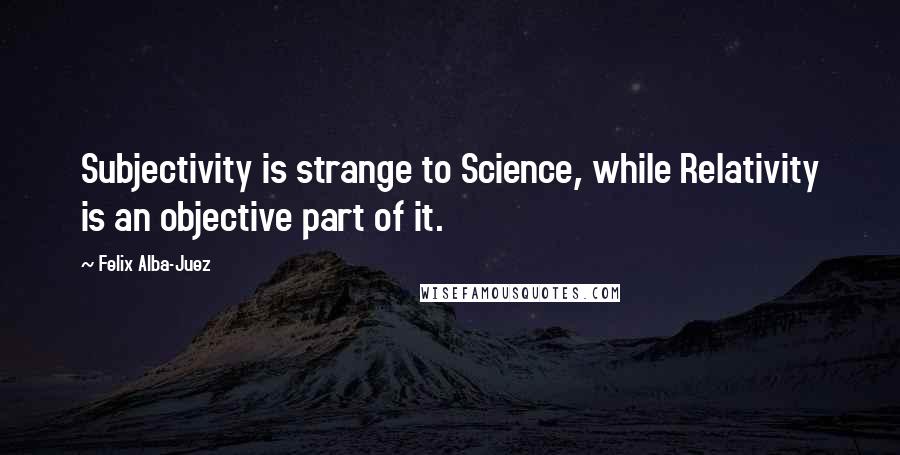 Felix Alba-Juez Quotes: Subjectivity is strange to Science, while Relativity is an objective part of it.