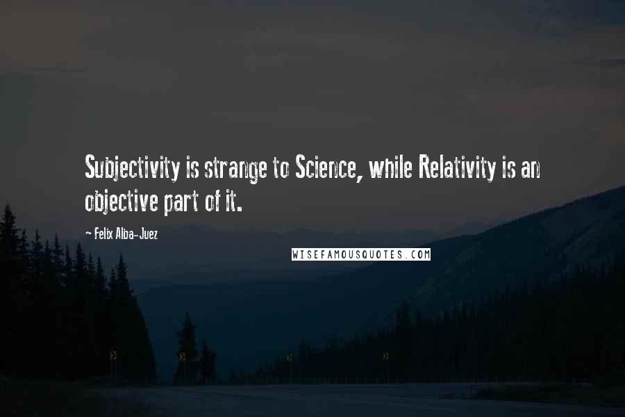 Felix Alba-Juez Quotes: Subjectivity is strange to Science, while Relativity is an objective part of it.