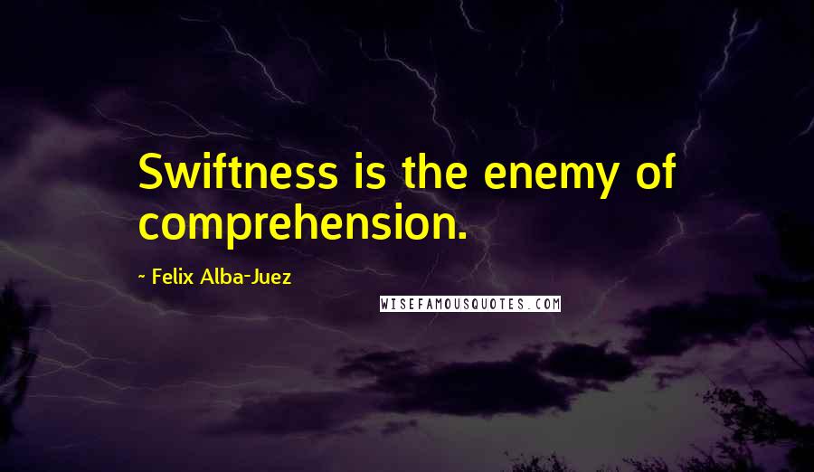 Felix Alba-Juez Quotes: Swiftness is the enemy of comprehension.