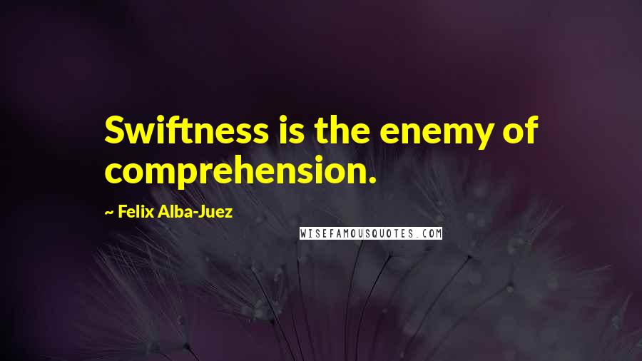 Felix Alba-Juez Quotes: Swiftness is the enemy of comprehension.