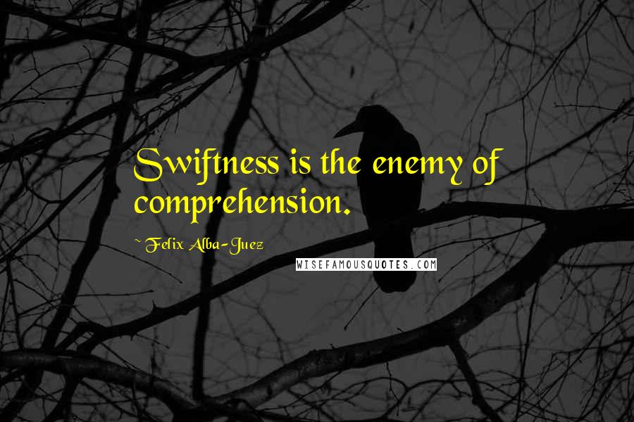 Felix Alba-Juez Quotes: Swiftness is the enemy of comprehension.