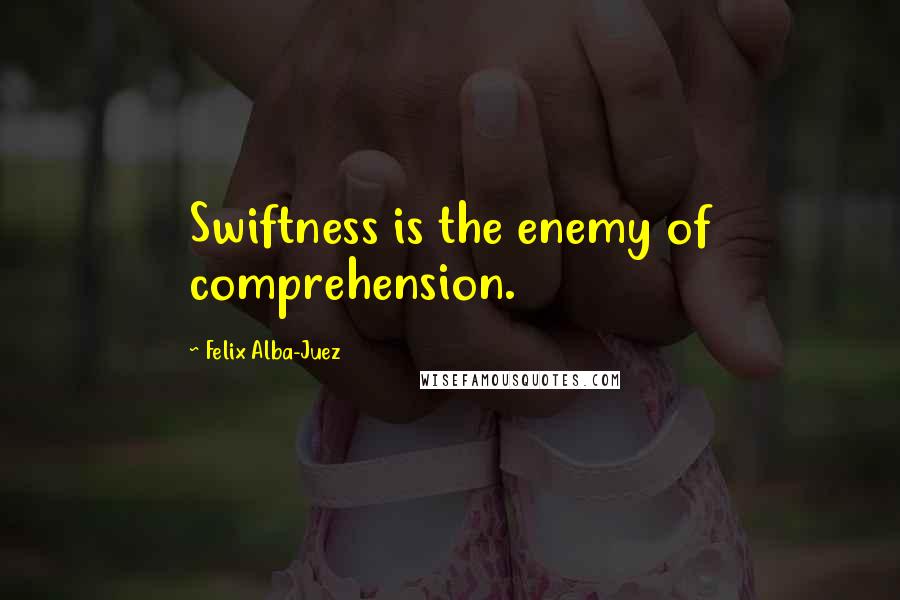 Felix Alba-Juez Quotes: Swiftness is the enemy of comprehension.