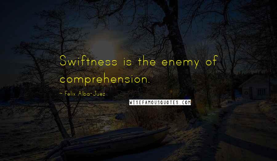 Felix Alba-Juez Quotes: Swiftness is the enemy of comprehension.