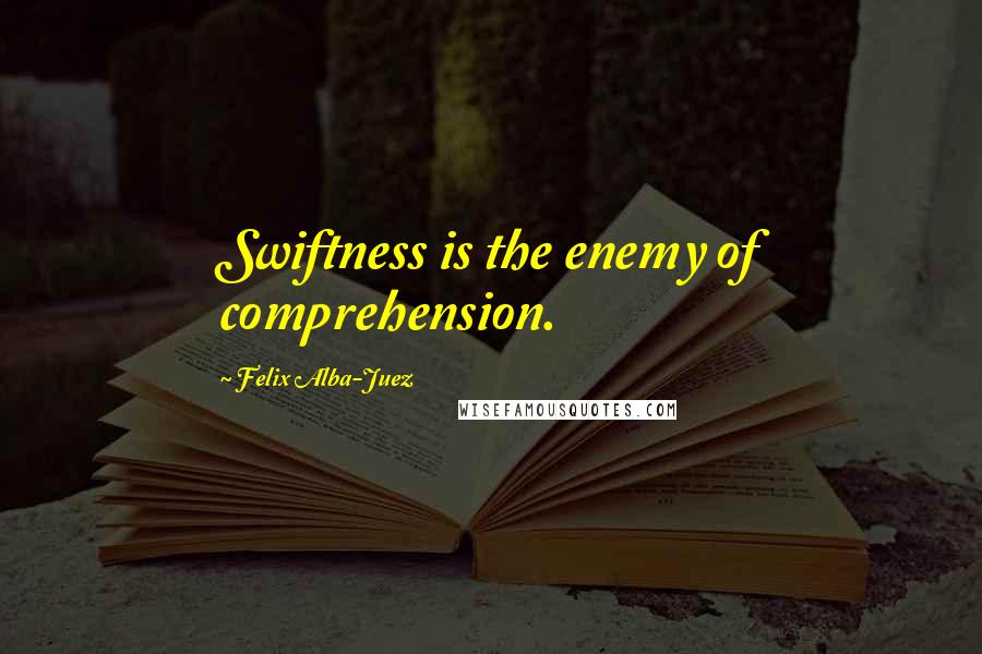 Felix Alba-Juez Quotes: Swiftness is the enemy of comprehension.