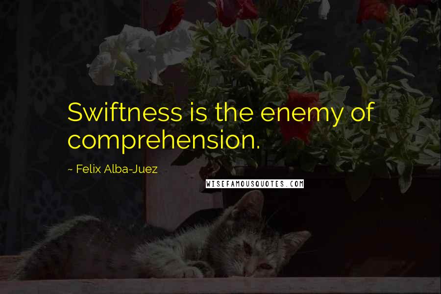 Felix Alba-Juez Quotes: Swiftness is the enemy of comprehension.