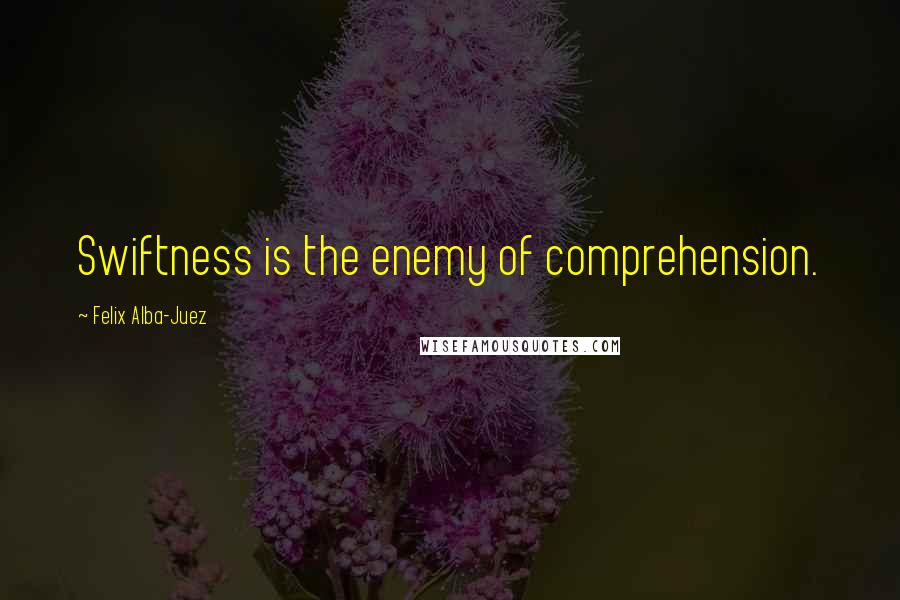 Felix Alba-Juez Quotes: Swiftness is the enemy of comprehension.