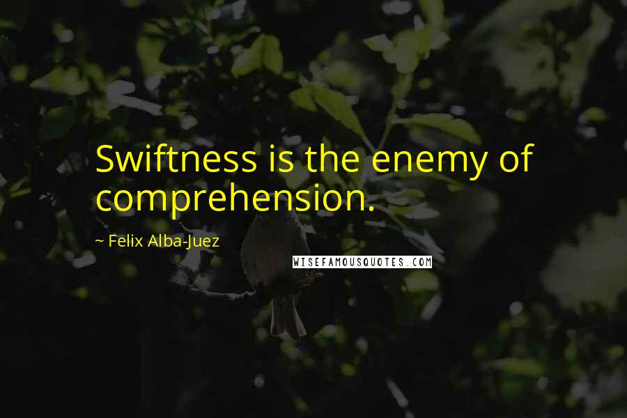 Felix Alba-Juez Quotes: Swiftness is the enemy of comprehension.