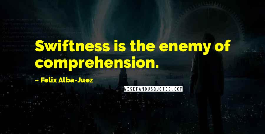 Felix Alba-Juez Quotes: Swiftness is the enemy of comprehension.