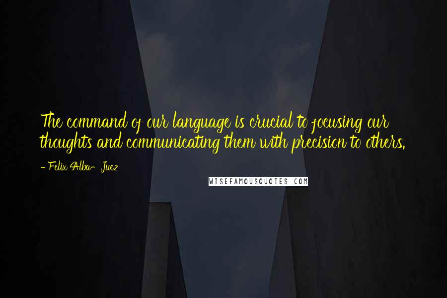 Felix Alba-Juez Quotes: The command of our language is crucial to focusing our thoughts and communicating them with precision to others.