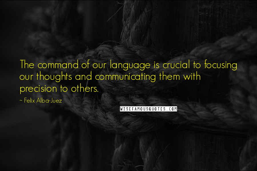 Felix Alba-Juez Quotes: The command of our language is crucial to focusing our thoughts and communicating them with precision to others.