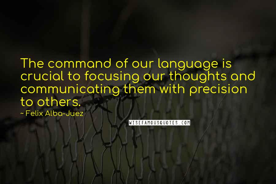 Felix Alba-Juez Quotes: The command of our language is crucial to focusing our thoughts and communicating them with precision to others.