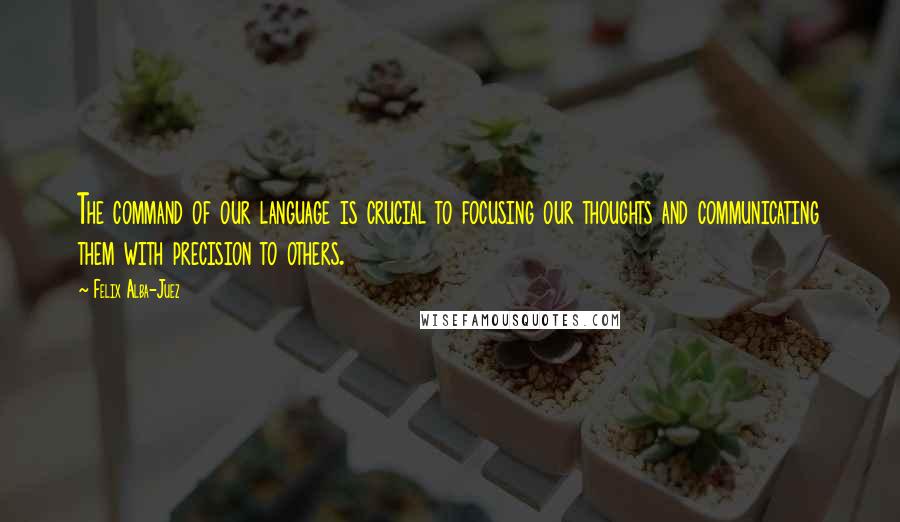 Felix Alba-Juez Quotes: The command of our language is crucial to focusing our thoughts and communicating them with precision to others.