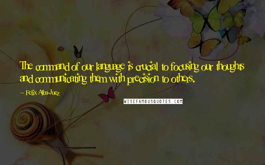 Felix Alba-Juez Quotes: The command of our language is crucial to focusing our thoughts and communicating them with precision to others.