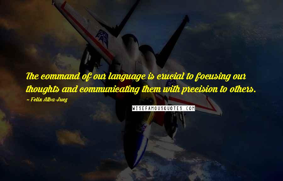 Felix Alba-Juez Quotes: The command of our language is crucial to focusing our thoughts and communicating them with precision to others.