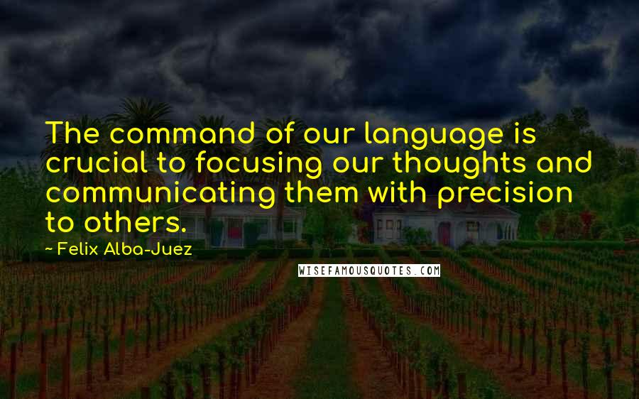 Felix Alba-Juez Quotes: The command of our language is crucial to focusing our thoughts and communicating them with precision to others.