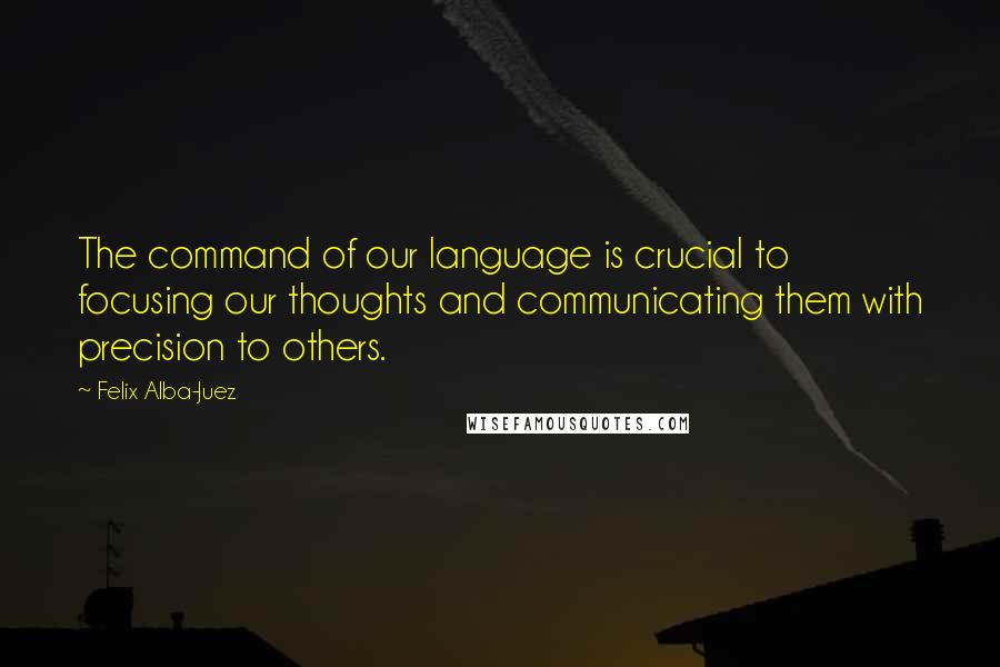 Felix Alba-Juez Quotes: The command of our language is crucial to focusing our thoughts and communicating them with precision to others.