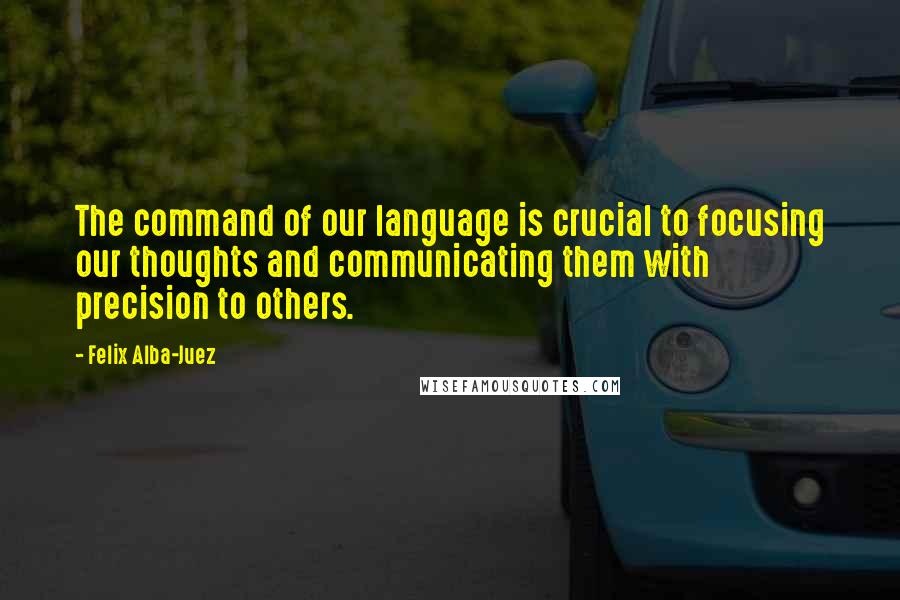 Felix Alba-Juez Quotes: The command of our language is crucial to focusing our thoughts and communicating them with precision to others.