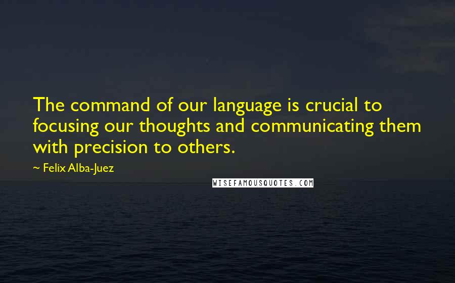 Felix Alba-Juez Quotes: The command of our language is crucial to focusing our thoughts and communicating them with precision to others.
