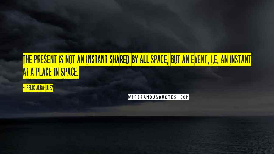 Felix Alba-Juez Quotes: The present is not an instant shared by all space, but an event, i.e. an instant at a place in space.