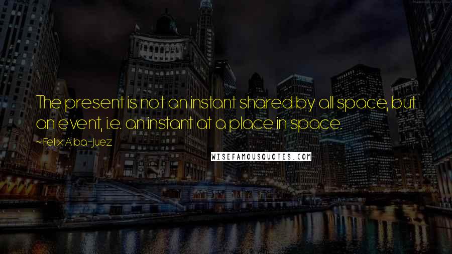 Felix Alba-Juez Quotes: The present is not an instant shared by all space, but an event, i.e. an instant at a place in space.