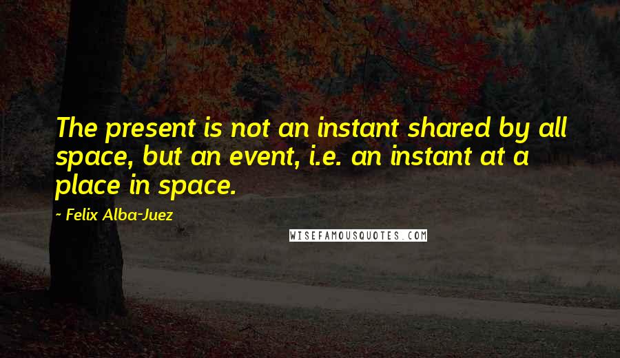 Felix Alba-Juez Quotes: The present is not an instant shared by all space, but an event, i.e. an instant at a place in space.